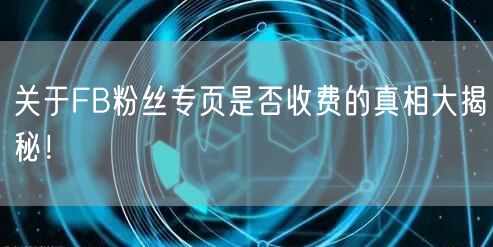 关于FB粉丝专页是否收费的真相大揭秘！