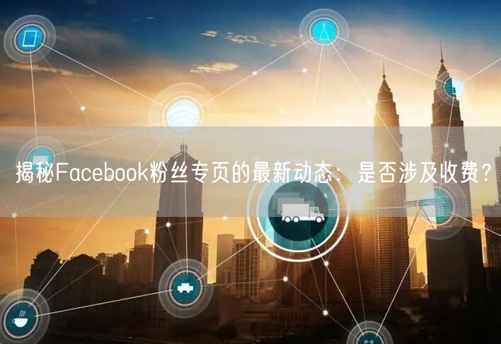 揭秘Facebook粉丝专页的最新动态：是否涉及收费？
