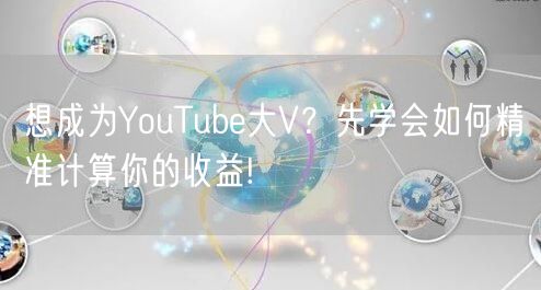 想成为YouTube大V？先学会如何精准计算你的收益!