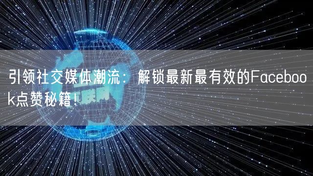引领社交媒体潮流：解锁最新最有效的Facebook点赞秘籍！