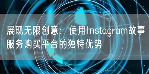 展现无限创意：使用Instagram故事服务购买平台的独特优势