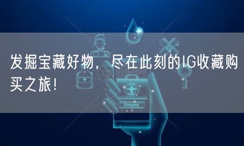 发掘宝藏好物,尽在此刻的IG收藏购买之旅!