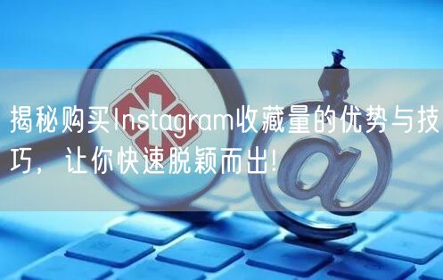 揭秘购买Instagram收藏量的优势与技巧，让你快速脱颖而出!