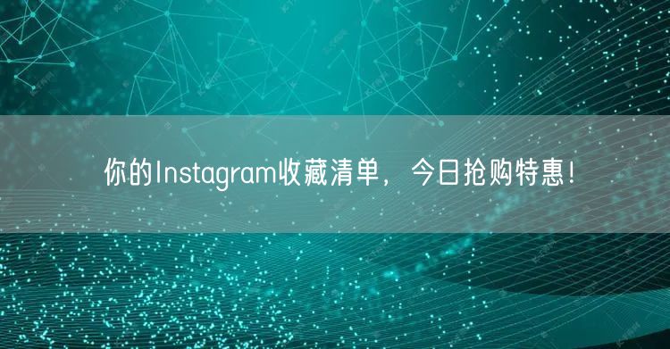 你的Instagram收藏清单，今日抢购特惠！