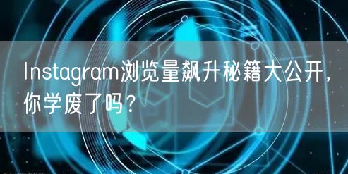 Instagram浏览量飙升秘籍大公开，