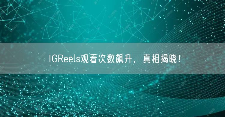 IGReels观看次数飙升，真相揭晓！