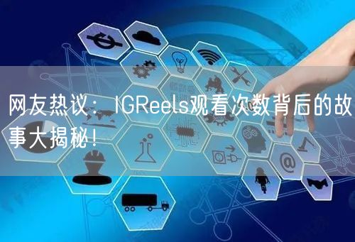 网友热议:IGReels观看次数背后的故