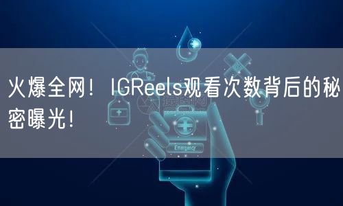 火爆全网！IGReels观看次数背后的秘