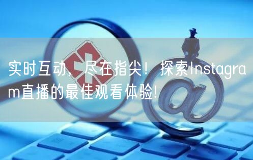 实时互动，尽在指尖！探索Instagra