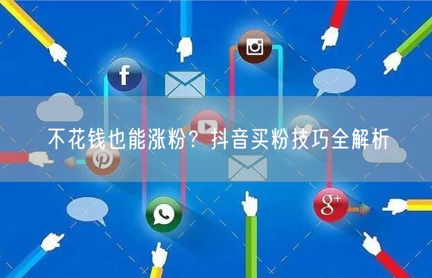 不花钱也能涨粉？抖音买粉技巧全解析