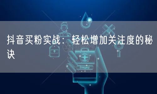 抖音买粉实战：轻松增加关注度的秘诀