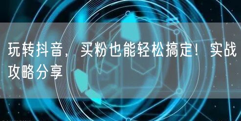 玩转抖音，买粉也能轻松搞定！实战攻略分享
