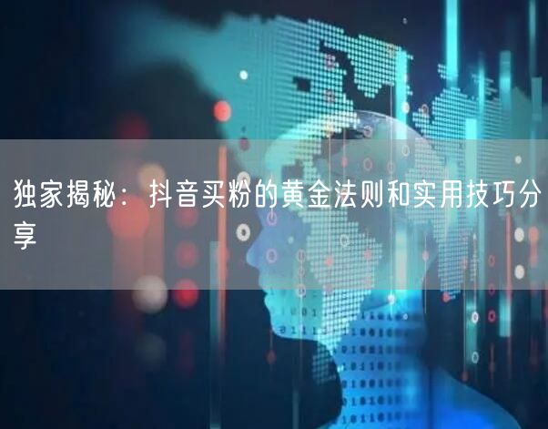 独家揭秘：抖音买粉的黄金法则和实用技巧分
