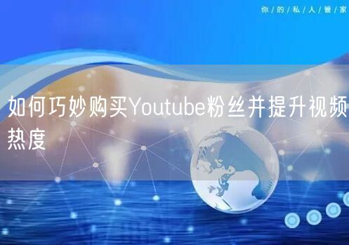 如何巧妙购买Youtube粉丝并提升视频