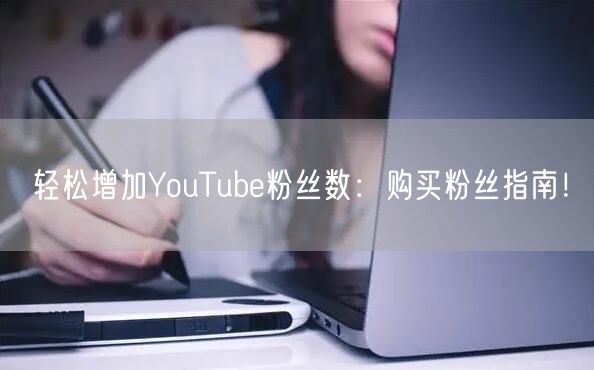 轻松增加YouTube粉丝数:购买粉丝指
