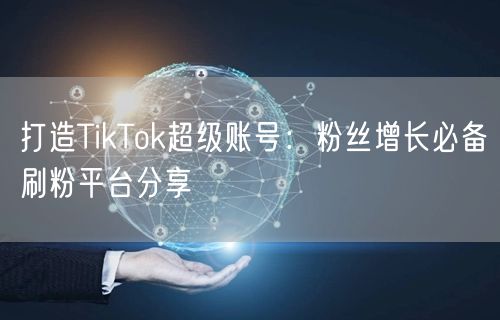打造TikTok超级账号：粉丝增长必备刷