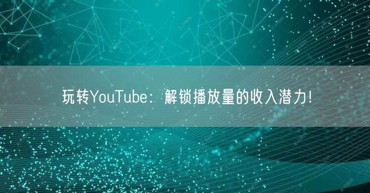 玩转YouTube：解锁播放量的收入潜力