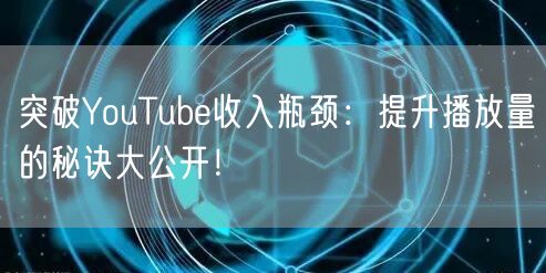 突破YouTube收入瓶颈：提升播放量的