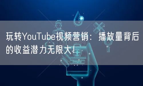 玩转YouTube视频营销：播放量背后的