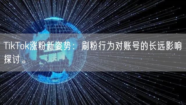 TikTok涨粉新姿势:刷粉行为对账号的