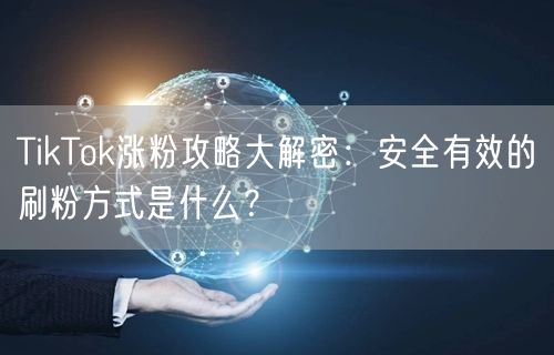 TikTok涨粉攻略大解密：安全有效的刷
