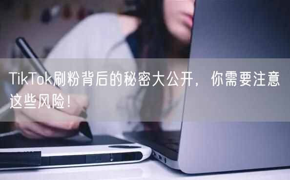 TikTok刷粉背后的秘密大公开，你需要