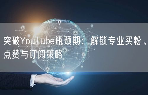 突破YouTube瓶颈期：解锁专业买粉、点赞与订阅策略