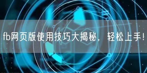 fb网页版使用技巧大揭秘，轻松上手！