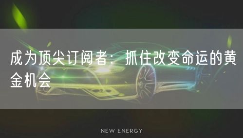 成为顶尖订阅者：抓住改变命运的黄金机会