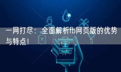 一网打尽：全面解析fb网页版的优势与特点！