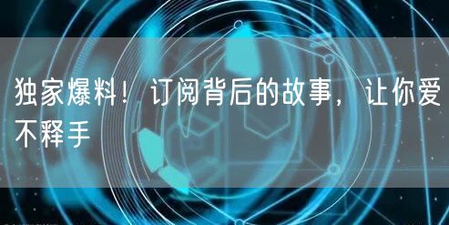 独家爆料！订阅背后的故事，让你爱不释手