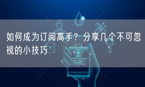 如何成为订阅高手？分享几个不可忽视的小技巧
