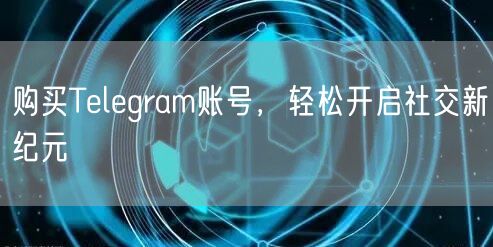 购买Telegram账号，轻松开启社交新纪元