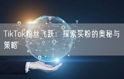 TikTok粉丝飞跃：探索买粉的奥秘与策略