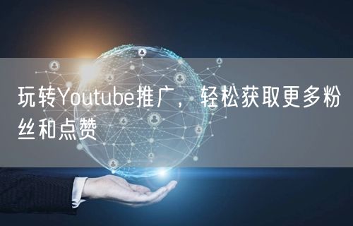 玩转Youtube推广，轻松获取更多粉丝和点赞