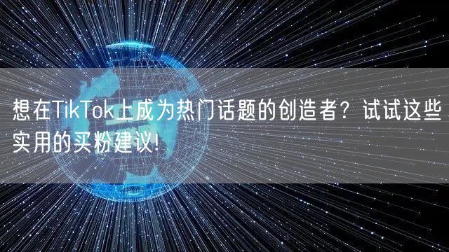 想在TikTok上成为热门话题的创造者？试试这些实用的买粉建议!