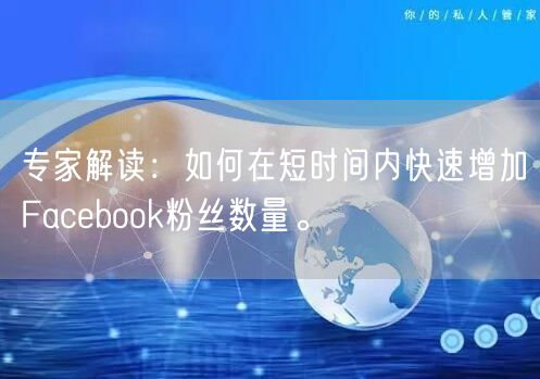 专家解读：如何在短时间内快速增加Facebook粉丝数量。