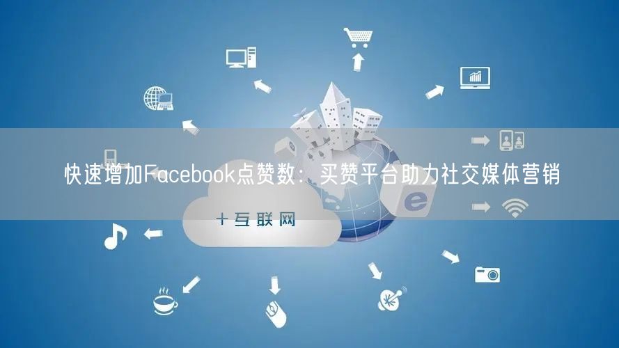 快速增加Facebook点赞数：买赞平台助力社交媒体营销