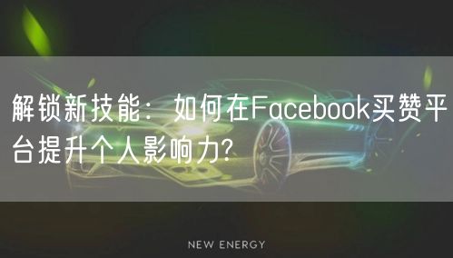解锁新技能：如何在Facebook买赞平台提升个人影响力?