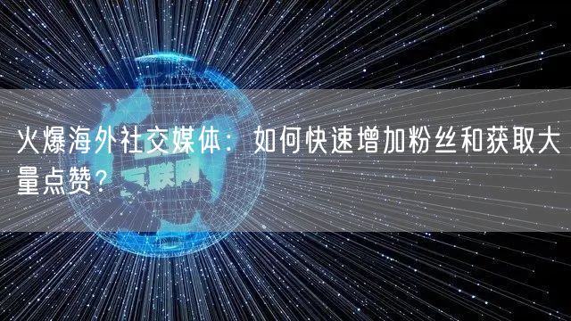火爆海外社交媒体：如何快速增加粉丝和获取大量点赞？