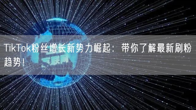 TikTok粉丝增长新势力崛起：带你了解