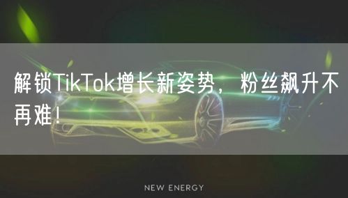 解锁TikTok增长新姿势，粉丝飙升不再难！