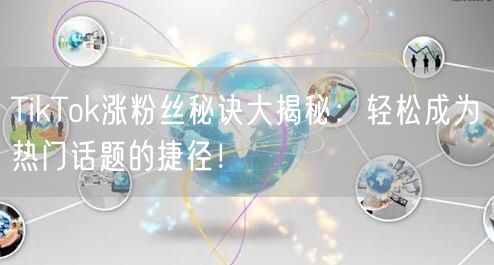 TikTok涨粉丝秘诀大揭秘：轻松成为热门话题的捷径！