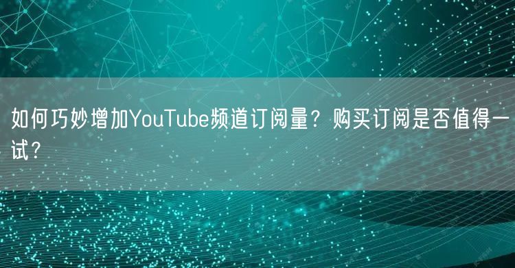 如何巧妙增加YouTube频道订阅量？购买订阅是否值得一试？