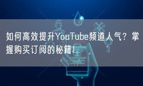 如何高效提升YouTube频道人气？掌握购买订阅的秘籍！