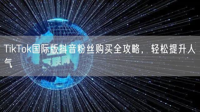 TikTok国际版抖音粉丝购买全攻略，轻松提升人气