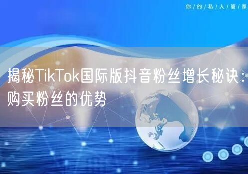 揭秘TikTok国际版抖音粉丝增长秘诀：购买粉丝的优势