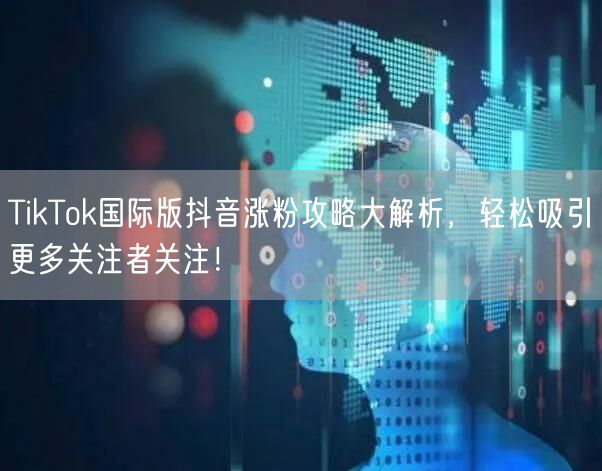 TikTok国际版抖音涨粉攻略大解析，轻松吸引更多关注者关注