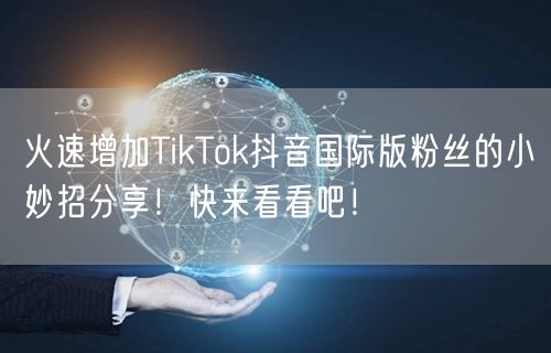 火速增加TikTok抖音国际版粉丝的小妙招分享！快来看看吧！