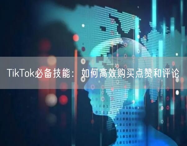 TikTok必备技能：如何高效购买点赞和评论